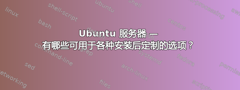 Ubuntu 服务器 — 有哪些可用于各种安装后定制的选项？