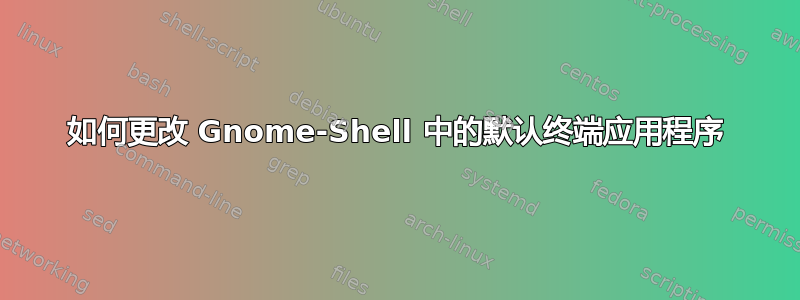 如何更改 Gnome-Shell 中的默认终端应用程序