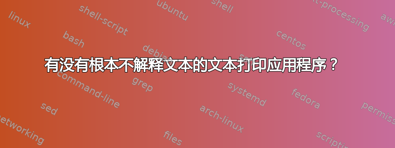 有没有根本不解释文本的文本打印应用程序？ 