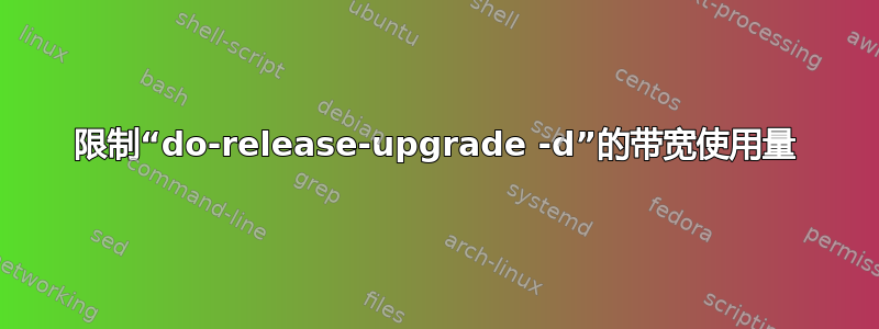 限制“do-release-upgrade -d”的带宽使用量