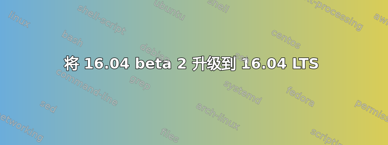 将 16.04 beta 2 升级到 16.04 LTS