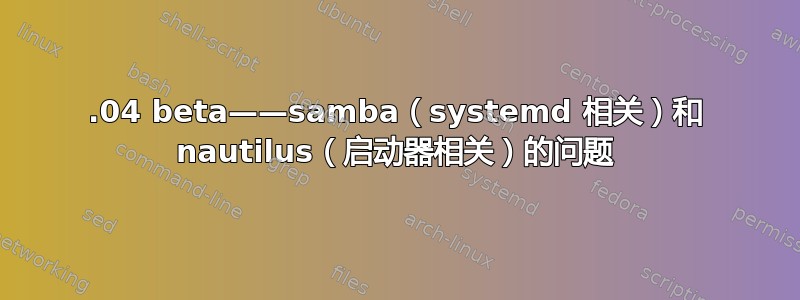 16.04 beta——samba（systemd 相关）和 nautilus（启动器相关）的问题