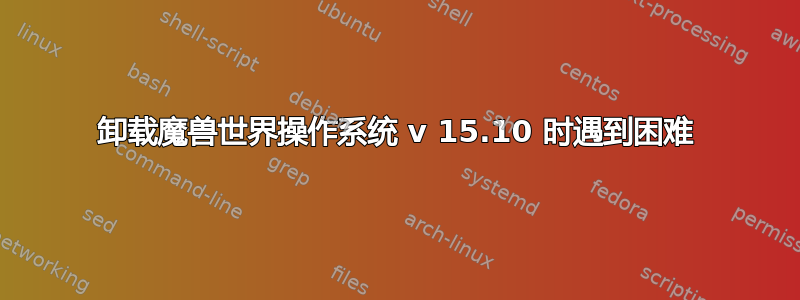 卸载魔兽世界操作系统 v 15.10 时遇到困难