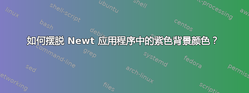 如何摆脱 Newt 应用程序中的紫色背景颜色？