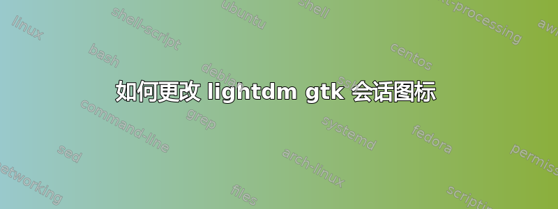 如何更改 lightdm gtk 会话图标