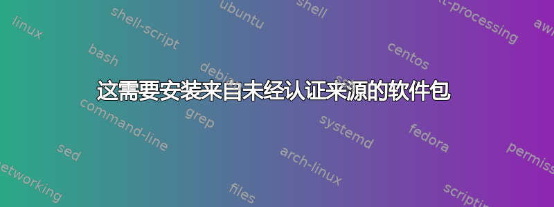 这需要安装来自未经认证来源的软件包