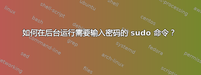 如何在后台运行需要输入密码的 sudo 命令？