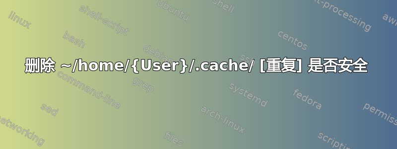 删除 ~/home/{User}/.cache/ [重复] 是否安全