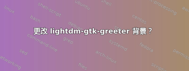 更改 lightdm-gtk-greeter 背景？