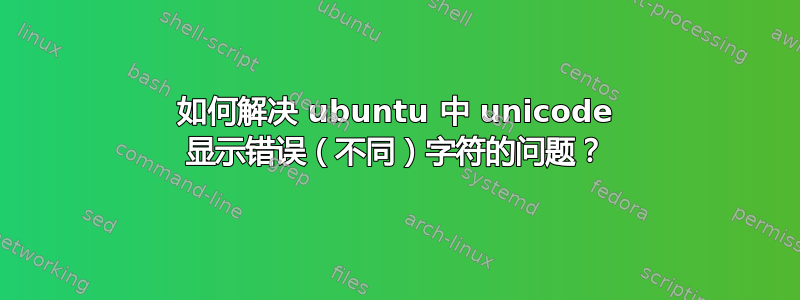 如何解决 ubuntu 中 unicode 显示错误（不同）字符的问题？