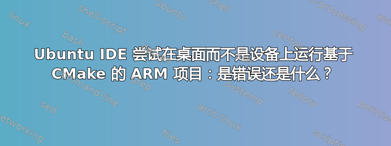 Ubuntu IDE 尝试在桌面而不是设备上运行基于 CMake 的 ARM 项目：是错误还是什么？