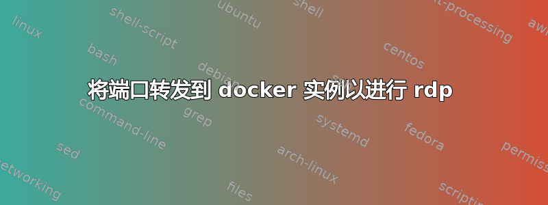 将端口转发到 docker 实例以进行 rdp