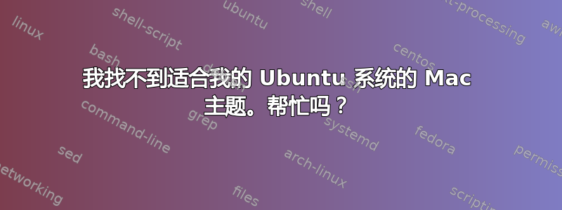 我找不到适合我的 Ubuntu 系统的 Mac 主题。帮忙吗？