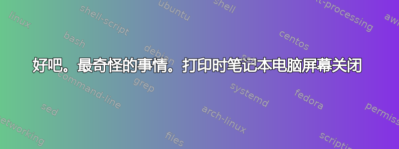 好吧。最奇怪的事情。打印时笔记本电脑屏幕关闭