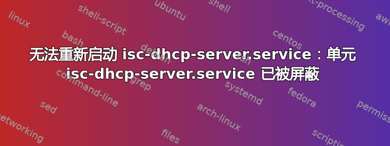 无法重新启动 isc-dhcp-server.service：单元 isc-dhcp-server.service 已被屏蔽