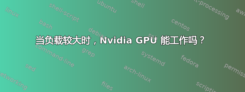 当负载较大时，Nvidia GPU 能工作吗？