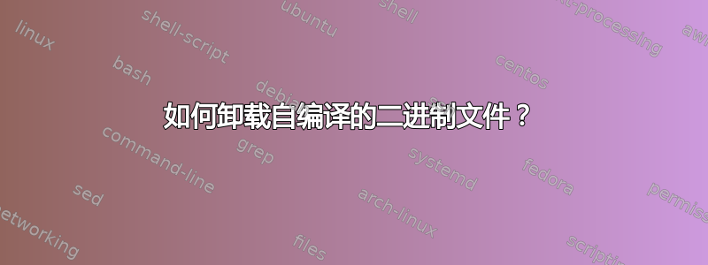 如何卸载自编译的二进制文件？