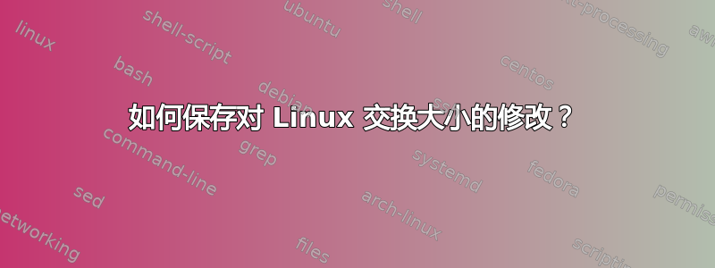 如何保存对 Linux 交换大小的修改？