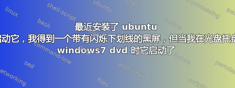 最近安装了 ubuntu 并重新启动它，我得到一个带有闪烁下划线的黑屏，但当我在光盘托盘中放有 windows7 dvd 时它启动了