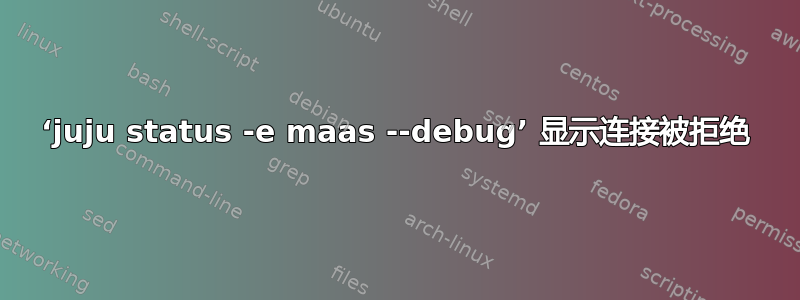 ‘juju status -e maas --debug’ 显示连接被拒绝