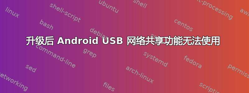 升级后 Android USB 网络共享功能无法使用