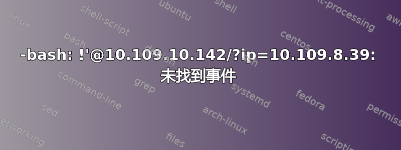 -bash: !'@10.109.10.142/?ip=10.109.8.39: 未找到事件