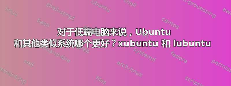 对于低端电脑来说，Ubuntu 和其他类似系统哪个更好？xubuntu 和 lubuntu 