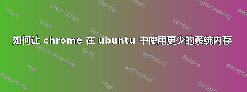 如何让 chrome 在 ubuntu 中使用更少的系统内存