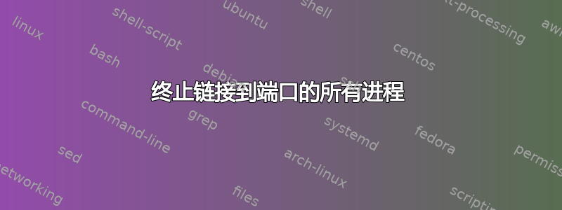 终止链接到端口的所有进程