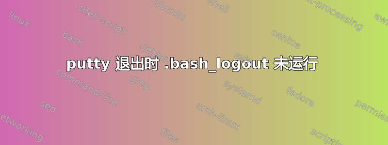 putty 退出时 .bash_logout 未运行