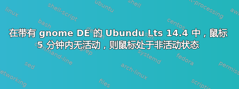 在带有 gnome DE 的 Ubundu Lts 14.4 中，鼠标 5 分钟内无活动，则鼠标处于非活动状态