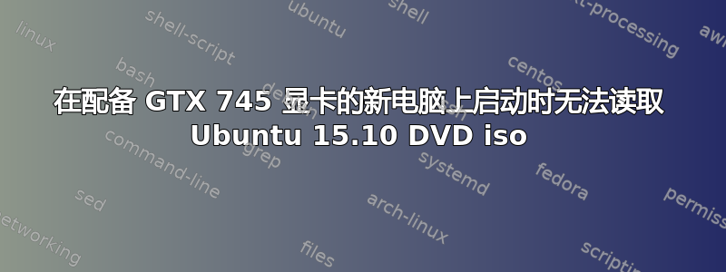 在配备 GTX 745 显卡的新电脑上启动时无法读取 Ubuntu 15.10 DVD iso