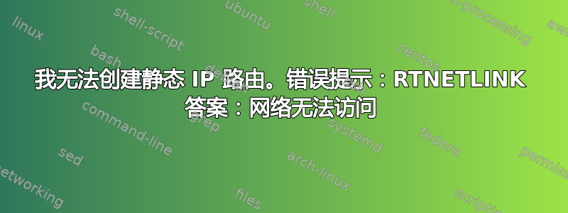 我无法创建静态 IP 路由。错误提示：RTNETLINK 答案：网络无法访问