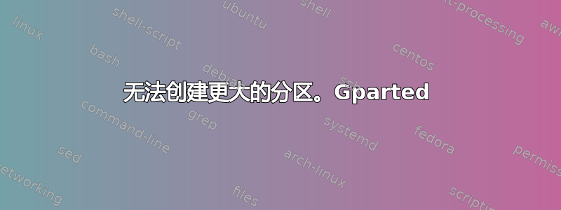 无法创建更大的分区。Gparted