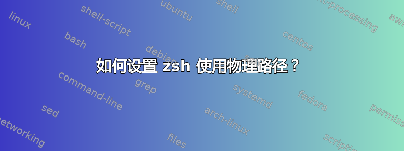 如何设置 zsh 使用物理路径？