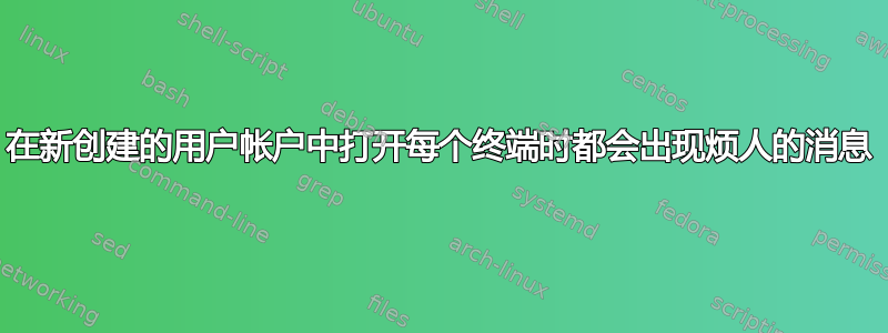 在新创建的用户帐户中打开每个终端时都会出现烦人的消息