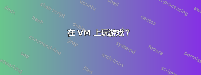 在 VM 上玩游戏？