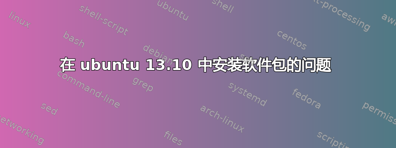 在 ubuntu 13.10 中安装软件包的问题