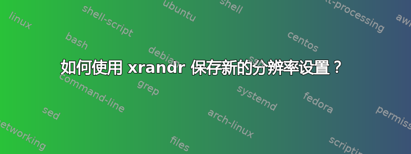 如何使用 xrandr 保存新的分辨率设置？