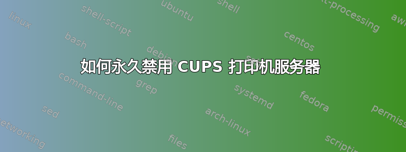 如何永久禁用 CUPS 打印机服务器