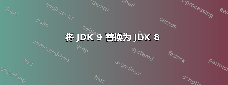 将 JDK 9 替换为 JDK 8