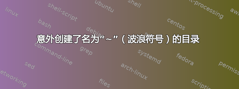 意外创建了名为“~”（波浪符号）的目录