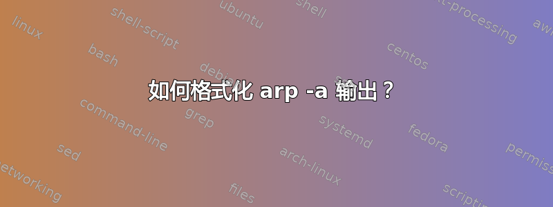 如何格式化 arp -a 输出？