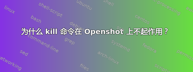 为什么 kill 命令在 Openshot 上不起作用？