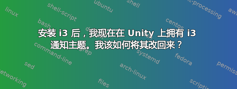 安装 i3 后，我现在在 Unity 上拥有 i3 通知主题。我该如何将其改回来？