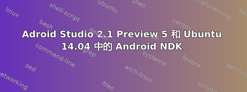 Adroid Studio 2.1 Preview 5 和 Ubuntu 14.04 中的 Android NDK