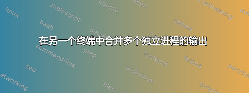 在另一个终端中合并多个独立进程的输出