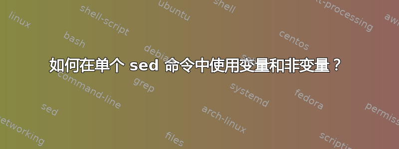 如何在单个 sed 命令中使用变量和非变量？