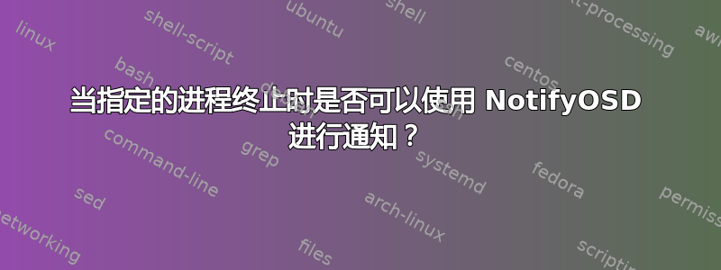 当指定的进程终止时是否可以使用 NotifyOSD 进行通知？