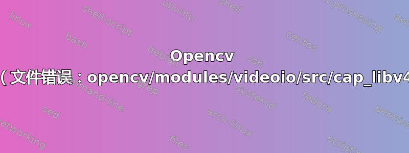 Opencv 安装错误（文件错误：opencv/modules/videoio/src/cap_libv4l.cpp）